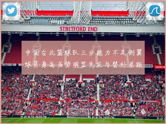 中国台北篮球队三分能力不足侧翼球员身高劣势明显先发与替补差距显著