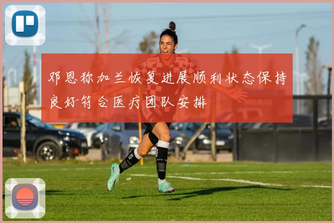 邓恩称加兰恢复进展顺利状态保持良好符合医疗团队安排