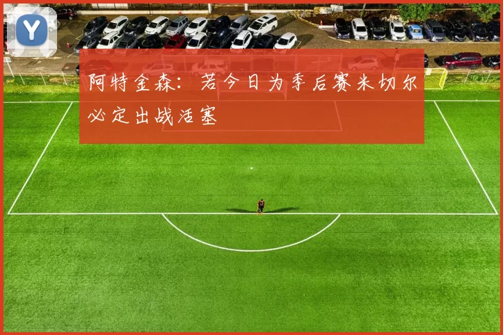 阿特金森：若今日为季后赛米切尔必定出战活塞